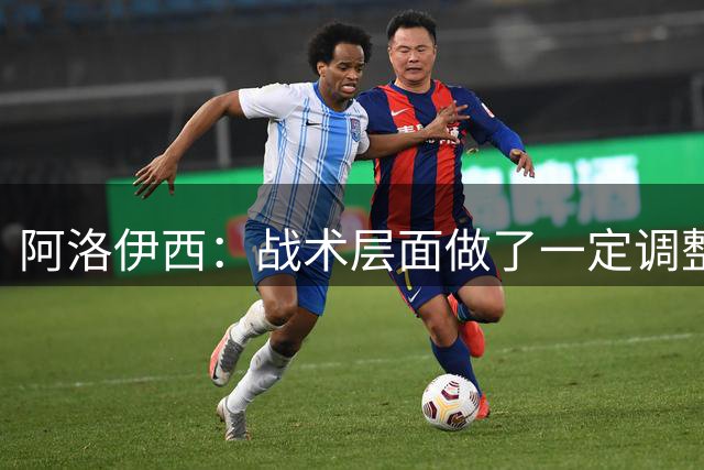 阿洛伊西：战术层面做了一定调整，希望能够给球队带来积极的效果